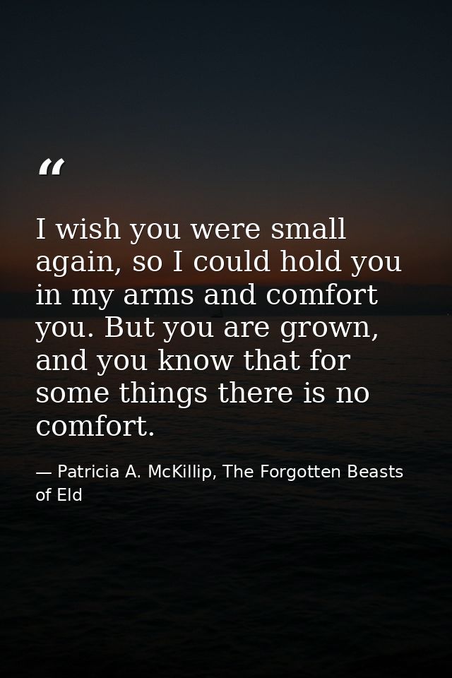 I wish you were small again, so I could hold you in my arms and comfort you. But you are grown, and you know that for so — Patricia A. McKillip, The Forgotten Beasts of Eld