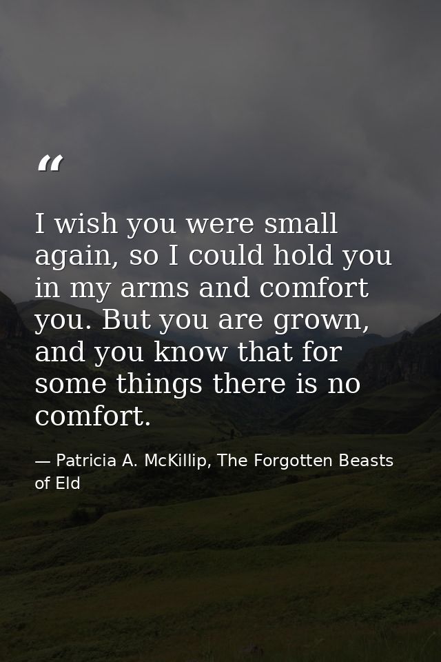 I wish you were small again, so I could hold you in my arms and comfort you. But you are grown, and you know that for so — Patricia A. McKillip, The Forgotten Beasts of Eld