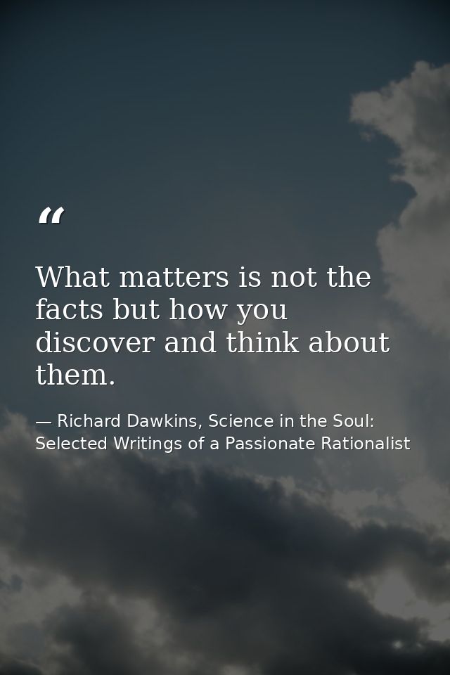 What matters is not the facts but how you discover and think about them. — Richard Dawkins, Science in the Soul: Selected Writings of a Passionate Rationalist