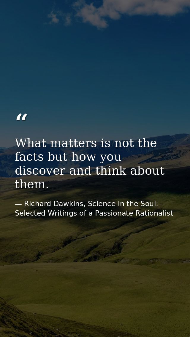 What matters is not the facts but how you discover and think about them. — Richard Dawkins, Science in the Soul: Selected Writings of a Passionate Rationalist
