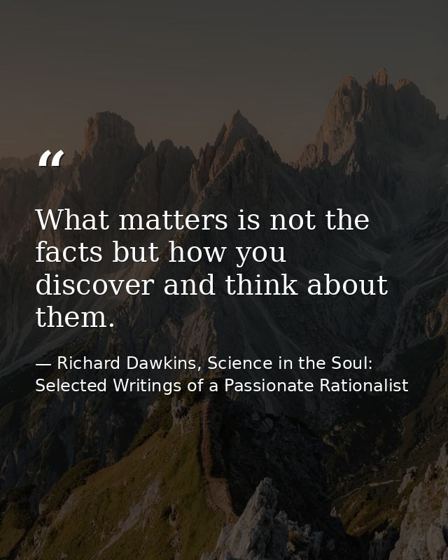 What matters is not the facts but how you discover and think about them. — Richard Dawkins, Science in the Soul: Selected Writings of a Passionate Rationalist