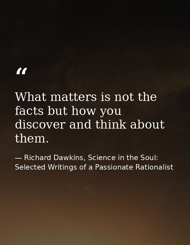 What matters is not the facts but how you discover and think about them. — Richard Dawkins, Science in the Soul: Selected Writings of a Passionate Rationalist