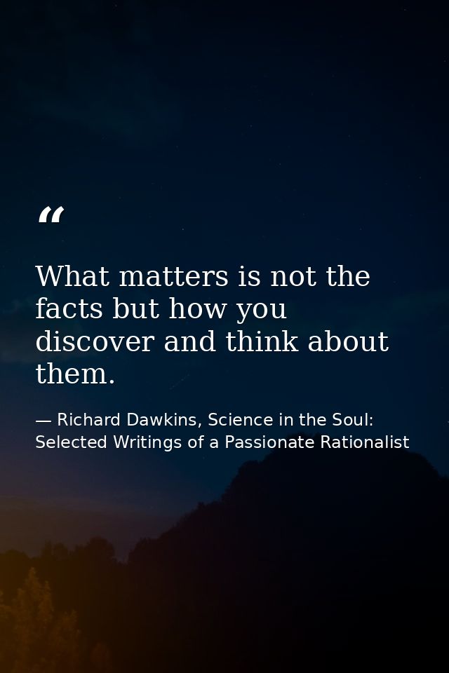 What matters is not the facts but how you discover and think about them. — Richard Dawkins, Science in the Soul: Selected Writings of a Passionate Rationalist
