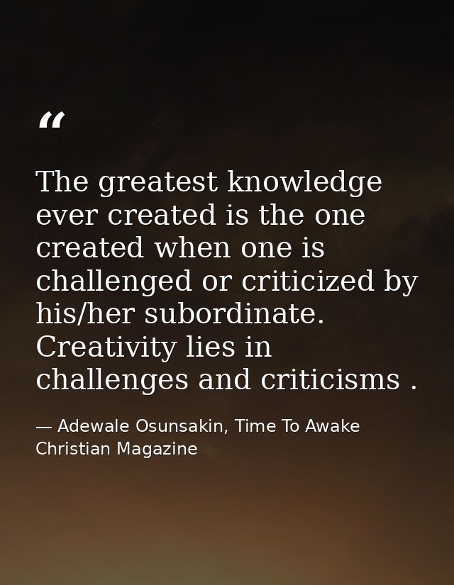 The greatest knowledge ever created is the one created when one is challenged or criticized by his/her subordinate. Crea — Adewale Osunsakin, Time To Awake Christian Magazine
