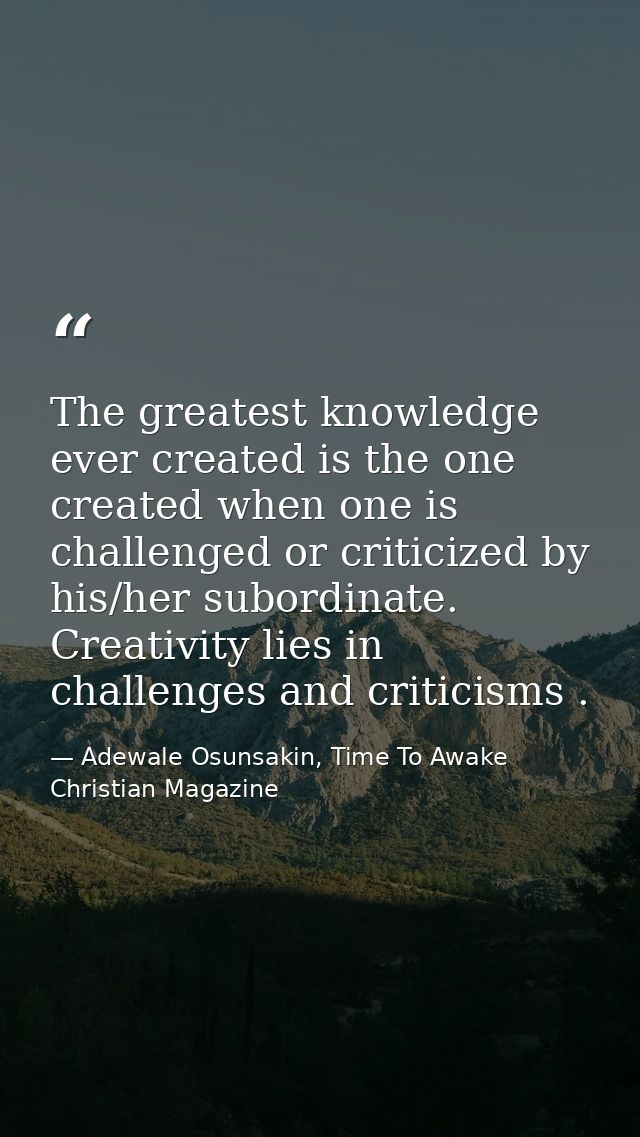 The greatest knowledge ever created is the one created when one is challenged or criticized by his/her subordinate. Crea — Adewale Osunsakin, Time To Awake Christian Magazine