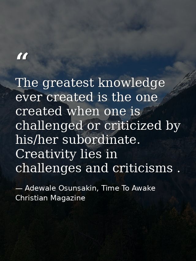 The greatest knowledge ever created is the one created when one is challenged or criticized by his/her subordinate. Crea — Adewale Osunsakin, Time To Awake Christian Magazine
