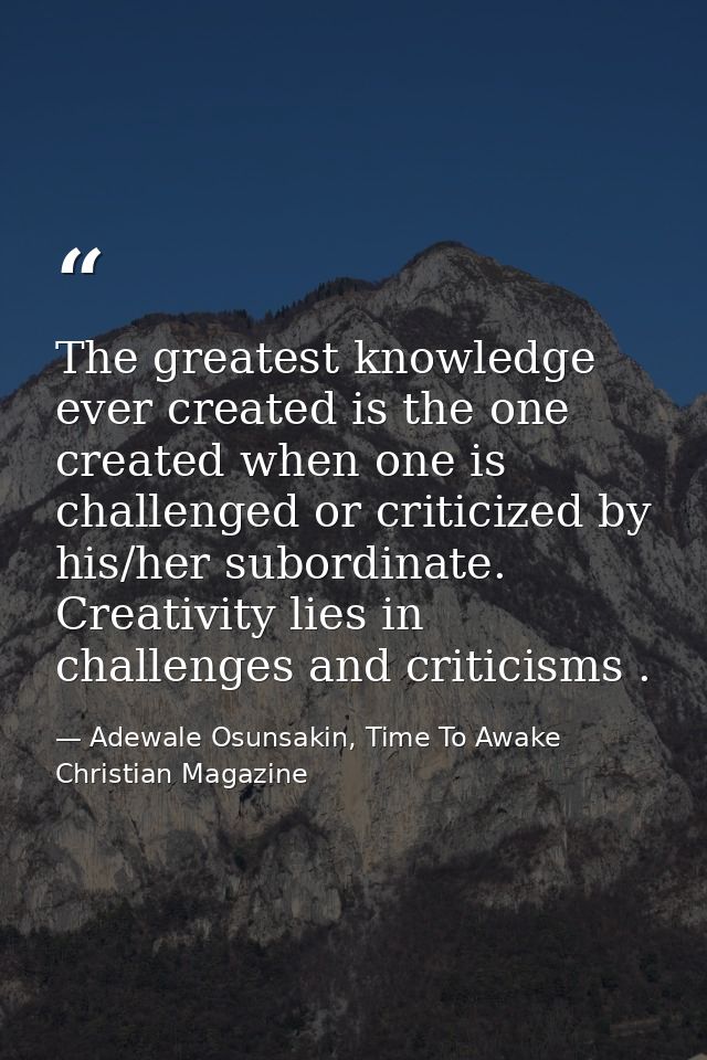 The greatest knowledge ever created is the one created when one is challenged or criticized by his/her subordinate. Crea — Adewale Osunsakin, Time To Awake Christian Magazine