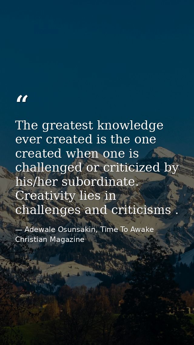 The greatest knowledge ever created is the one created when one is challenged or criticized by his/her subordinate. Crea — Adewale Osunsakin, Time To Awake Christian Magazine