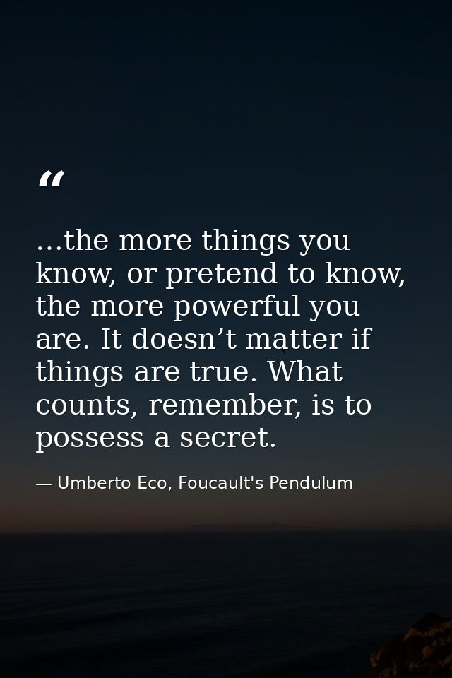 …the more things you know, or pretend to know, the more powerful you are. It doesn’t matter if things are true. What cou — Umberto Eco, Foucault's Pendulum