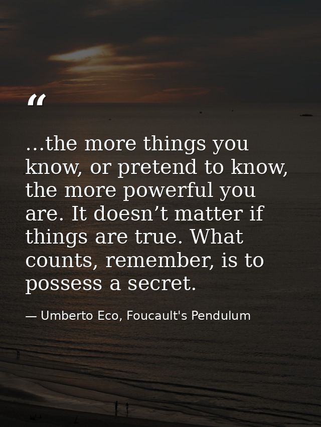 …the more things you know, or pretend to know, the more powerful you are. It doesn’t matter if things are true. What cou — Umberto Eco, Foucault's Pendulum