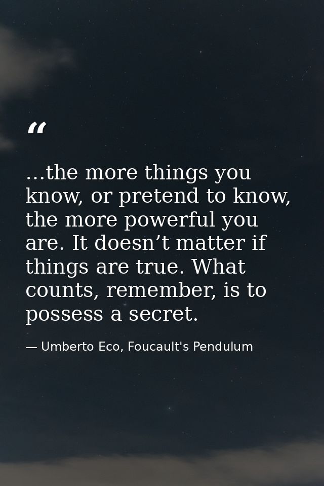 …the more things you know, or pretend to know, the more powerful you are. It doesn’t matter if things are true. What cou — Umberto Eco, Foucault's Pendulum