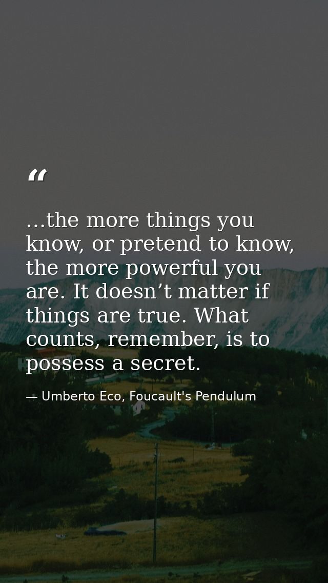 …the more things you know, or pretend to know, the more powerful you are. It doesn’t matter if things are true. What cou — Umberto Eco, Foucault's Pendulum