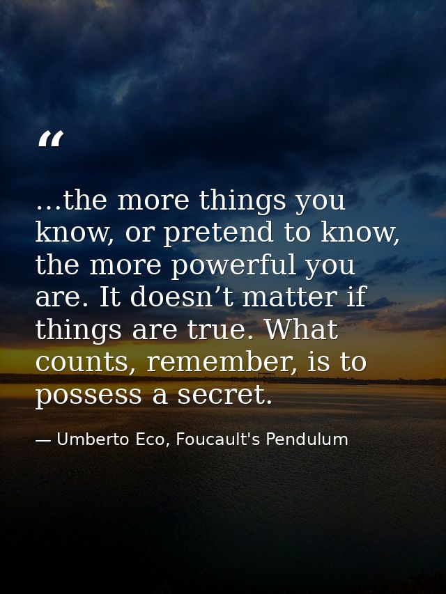 …the more things you know, or pretend to know, the more powerful you are. It doesn’t matter if things are true. What cou — Umberto Eco, Foucault's Pendulum