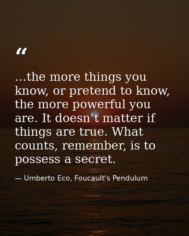 …the more things you know, or pretend to know, the more powerful you are. It doesn’t matter if things are true. What cou — Umberto Eco, Foucault's Pendulum