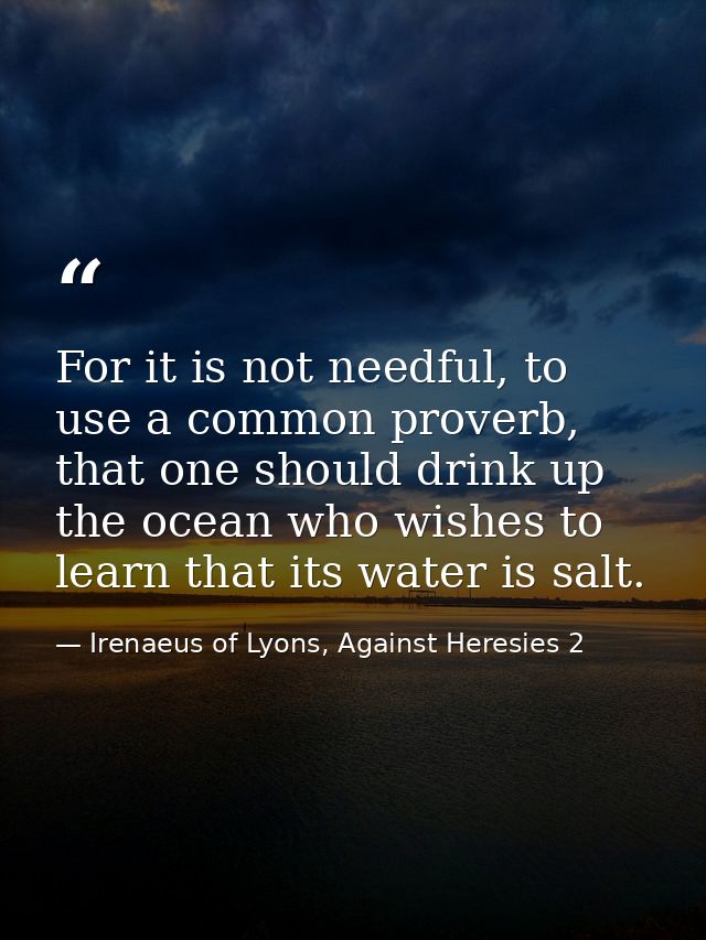 For it is not needful, to use a common proverb, that one should drink up the ocean who wishes to learn that its water is — Irenaeus of Lyons, Against Heresies 2