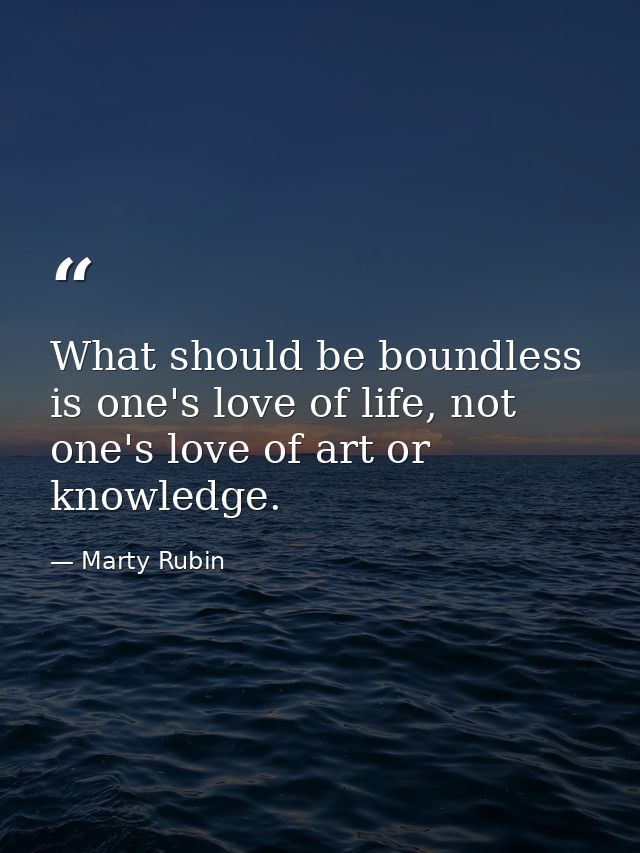 What should be boundless is one's love of life, not one's love of art or knowledge. — Marty Rubin