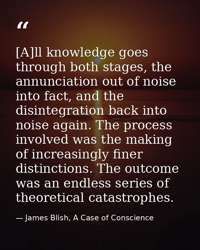 [A]ll knowledge goes through both stages, the annunciation out of noise into fact, and the disintegration back into nois — James Blish, A Case of Conscience