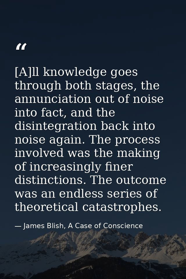 [A]ll knowledge goes through both stages, the annunciation out of noise into fact, and the disintegration back into nois — James Blish, A Case of Conscience