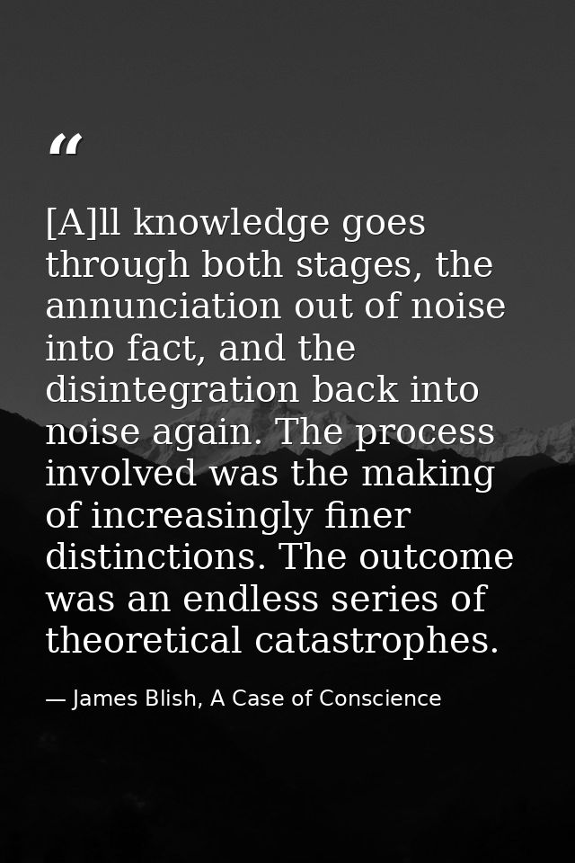 [A]ll knowledge goes through both stages, the annunciation out of noise into fact, and the disintegration back into nois — James Blish, A Case of Conscience