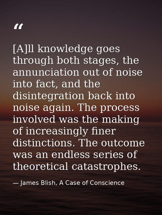 [A]ll knowledge goes through both stages, the annunciation out of noise into fact, and the disintegration back into nois — James Blish, A Case of Conscience