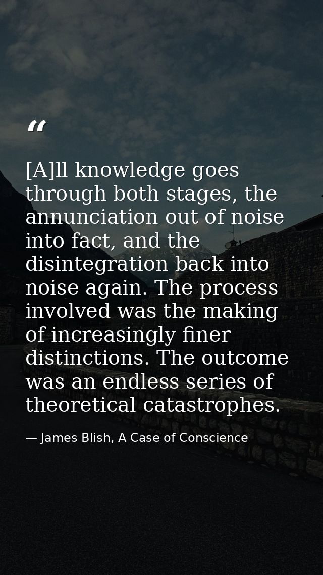 [A]ll knowledge goes through both stages, the annunciation out of noise into fact, and the disintegration back into nois — James Blish, A Case of Conscience