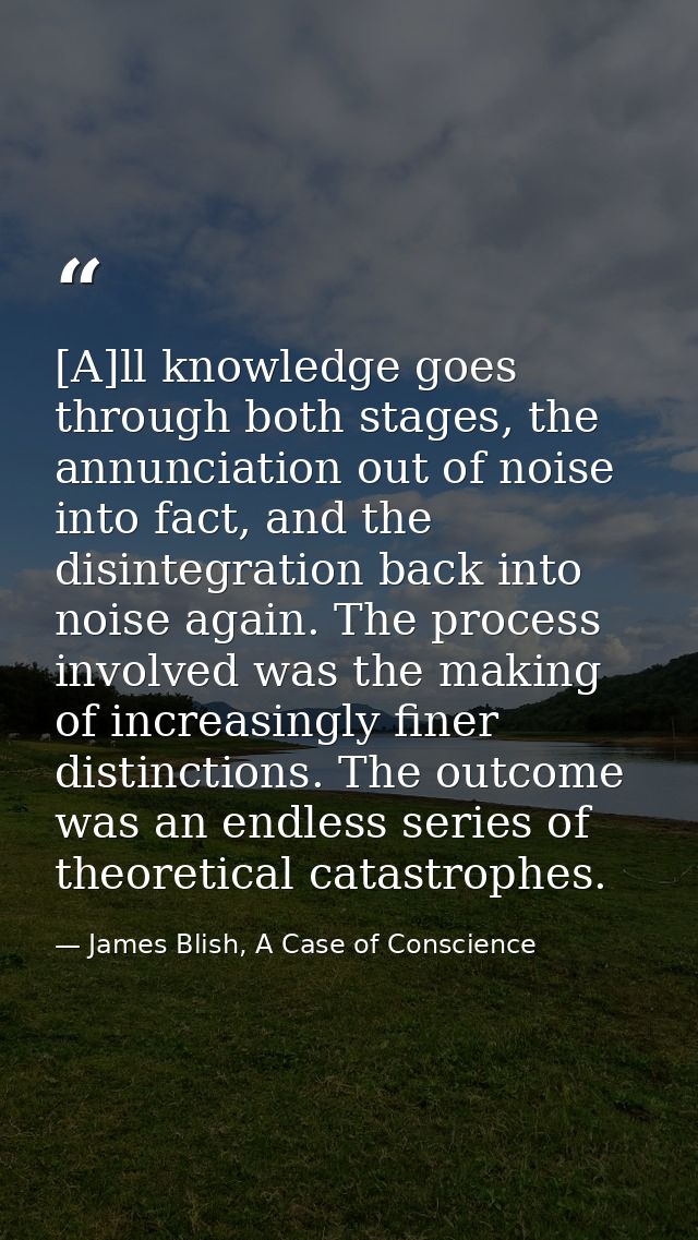 [A]ll knowledge goes through both stages, the annunciation out of noise into fact, and the disintegration back into nois — James Blish, A Case of Conscience