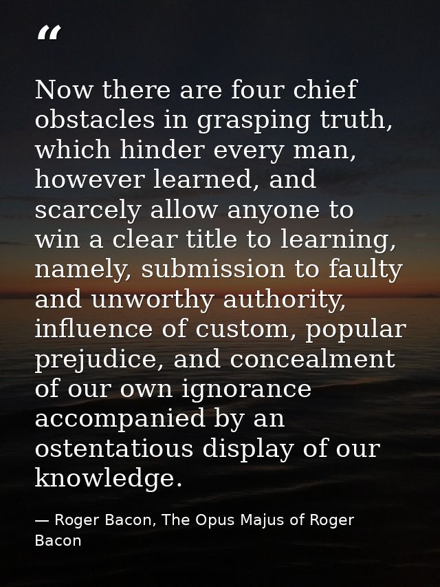 Now there are four chief obstacles in grasping truth, which hinder every man, however learned, and scarcely allow anyone — Roger Bacon, The Opus Majus of Roger Bacon