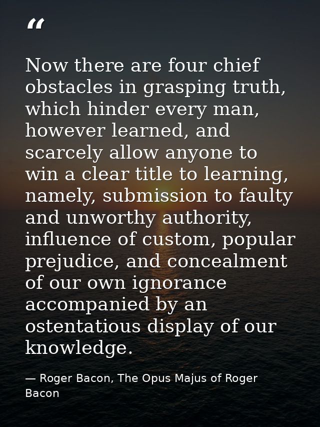 Now there are four chief obstacles in grasping truth, which hinder every man, however learned, and scarcely allow anyone — Roger Bacon, The Opus Majus of Roger Bacon