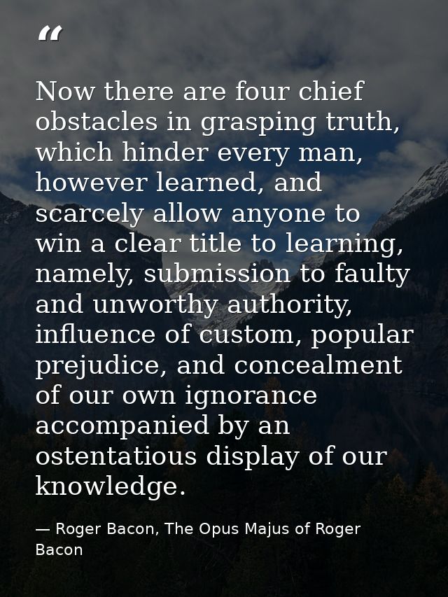 Now there are four chief obstacles in grasping truth, which hinder every man, however learned, and scarcely allow anyone — Roger Bacon, The Opus Majus of Roger Bacon