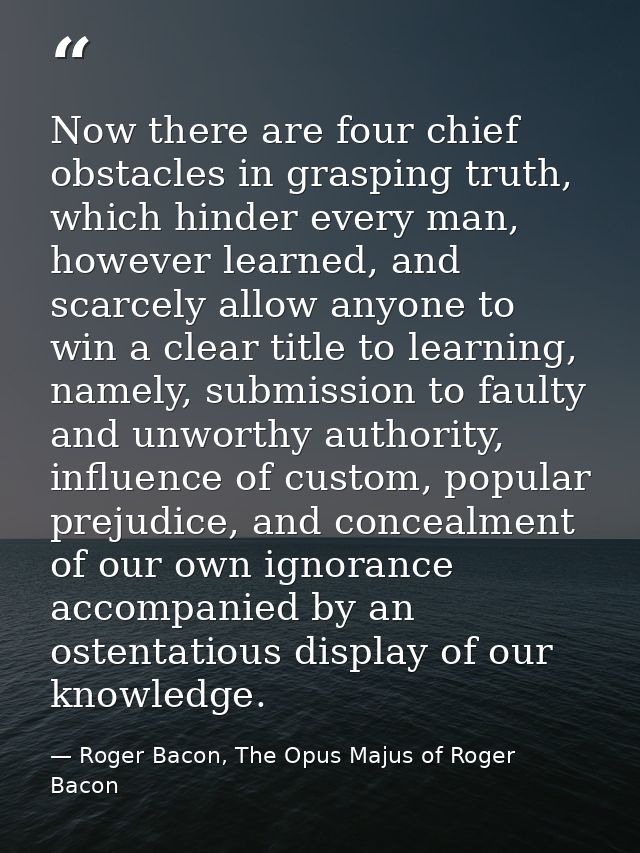 Now there are four chief obstacles in grasping truth, which hinder every man, however learned, and scarcely allow anyone — Roger Bacon, The Opus Majus of Roger Bacon