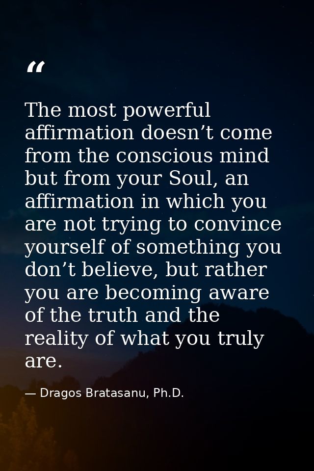 The most powerful affirmation doesn’t come from the conscious mind but from your Soul, an affirmation in which you are n — Dragos Bratasanu, Ph.D.