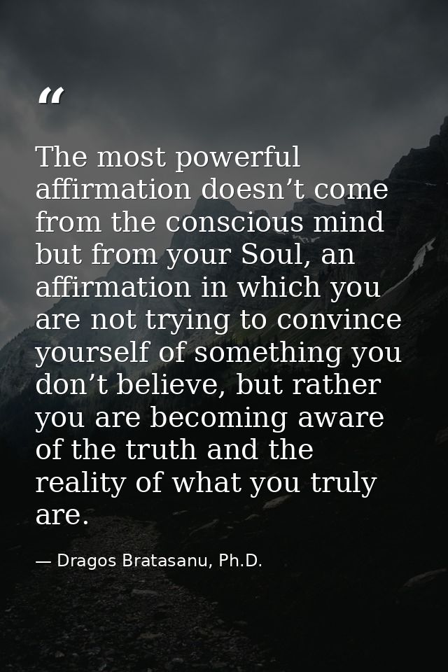 The most powerful affirmation doesn’t come from the conscious mind but from your Soul, an affirmation in which you are n — Dragos Bratasanu, Ph.D.