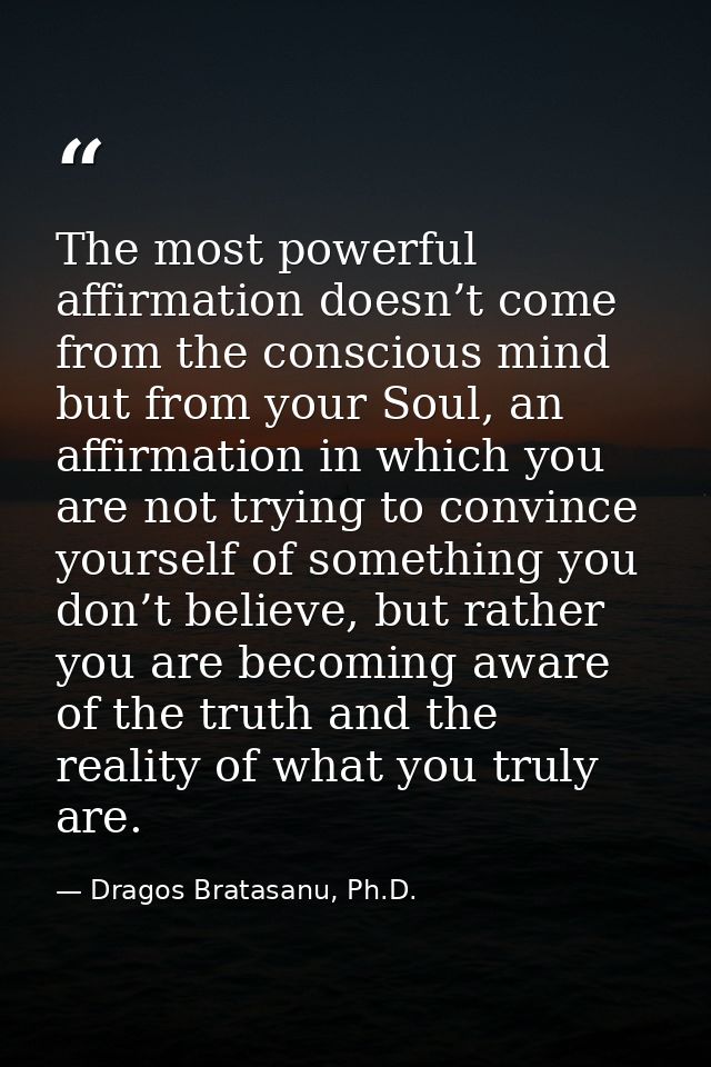 The most powerful affirmation doesn’t come from the conscious mind but from your Soul, an affirmation in which you are n — Dragos Bratasanu, Ph.D.