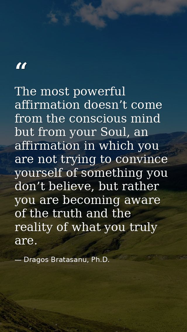 The most powerful affirmation doesn’t come from the conscious mind but from your Soul, an affirmation in which you are n — Dragos Bratasanu, Ph.D.