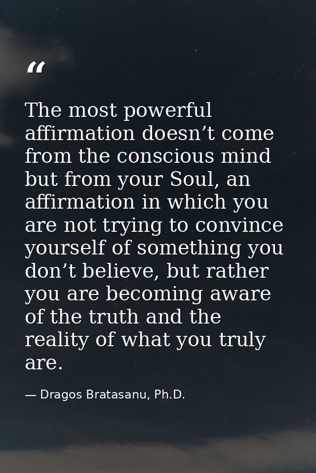 The most powerful affirmation doesn’t come from the conscious mind but from your Soul, an affirmation in which you are n — Dragos Bratasanu, Ph.D.