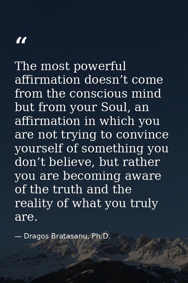The most powerful affirmation doesn’t come from the conscious mind but from your Soul, an affirmation in which you are n — Dragos Bratasanu, Ph.D.