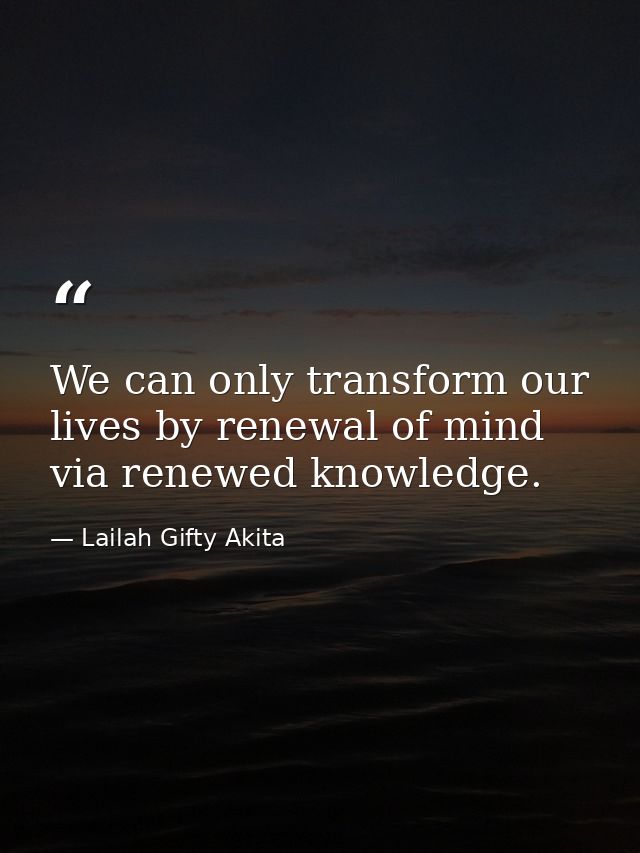 We can only transform our lives by renewal of mind via renewed knowledge. — Lailah Gifty Akita
