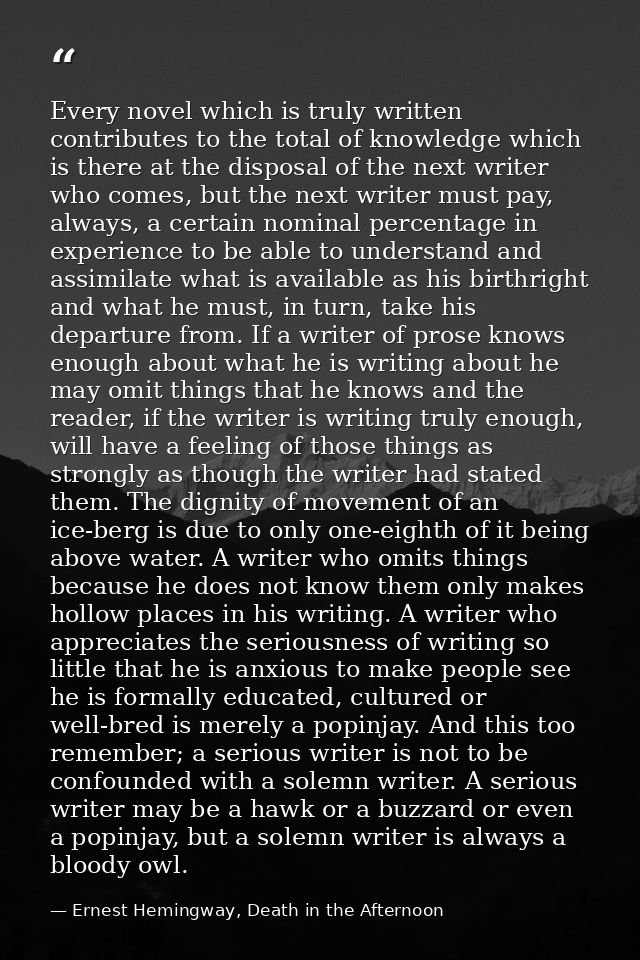 Every novel which is truly written contributes to the total of knowledge which is there at the disposal of the next writ — Ernest Hemingway, Death in the Afternoon
