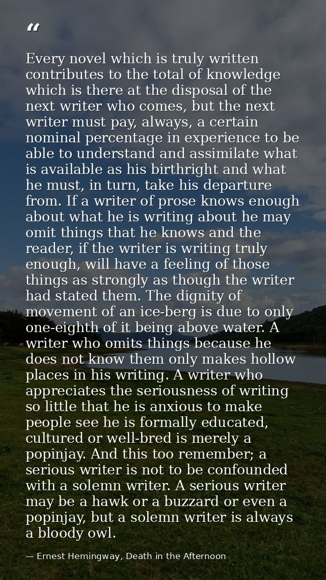 Every novel which is truly written contributes to the total of knowledge which is there at the disposal of the next writ — Ernest Hemingway, Death in the Afternoon