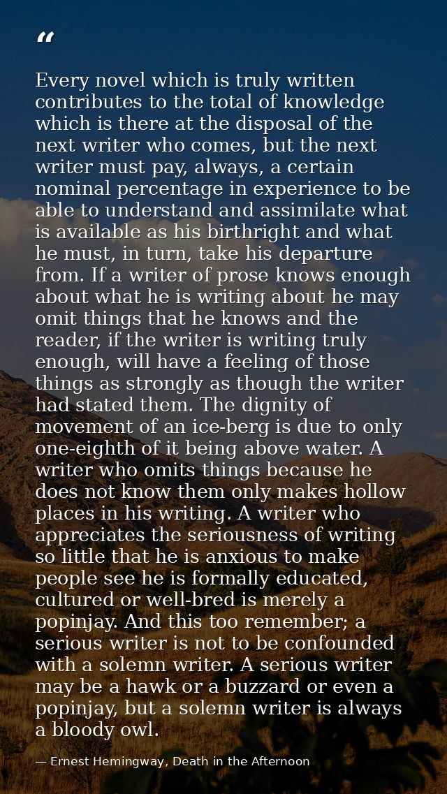 Every novel which is truly written contributes to the total of knowledge which is there at the disposal of the next writ — Ernest Hemingway, Death in the Afternoon