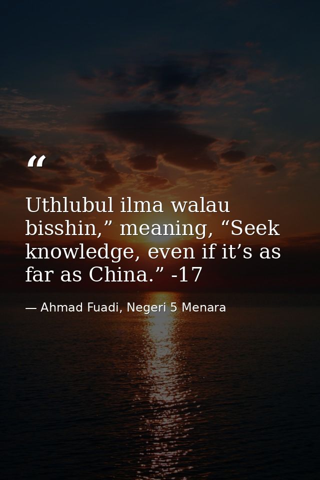 Uthlubul ilma walau bisshin,” meaning, “Seek knowledge, even if it’s as far as China.” -17 — Ahmad Fuadi, Negeri 5 Menara