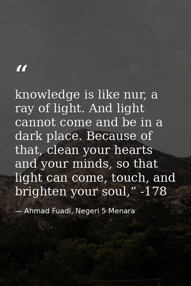 knowledge is like nur, a ray of light. And light cannot come and be in a dark place. Because of that, clean your hearts  — Ahmad Fuadi, Negeri 5 Menara