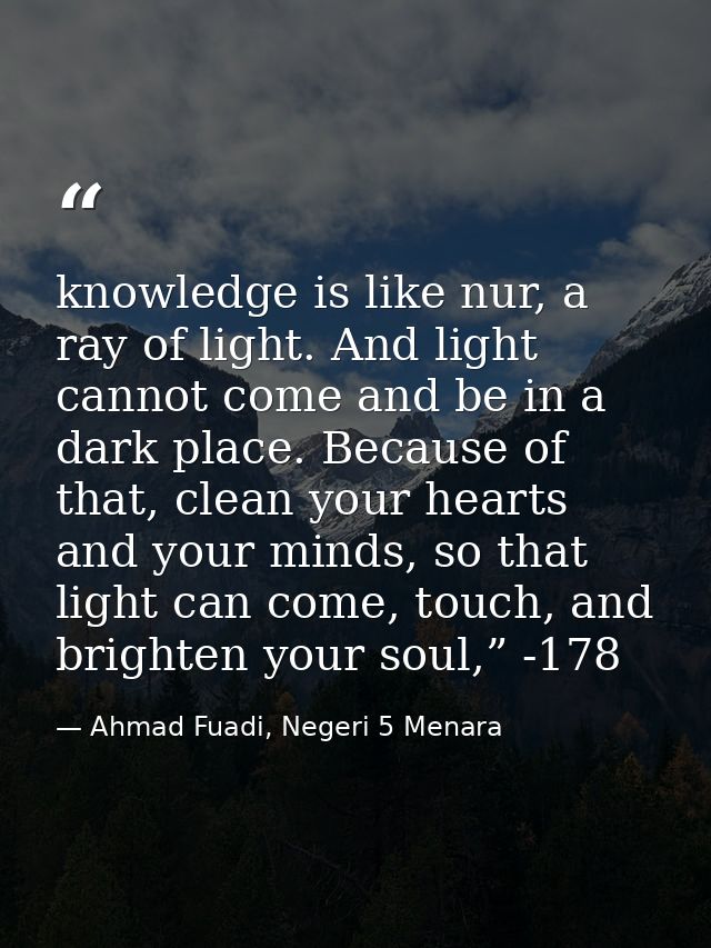 knowledge is like nur, a ray of light. And light cannot come and be in a dark place. Because of that, clean your hearts  — Ahmad Fuadi, Negeri 5 Menara