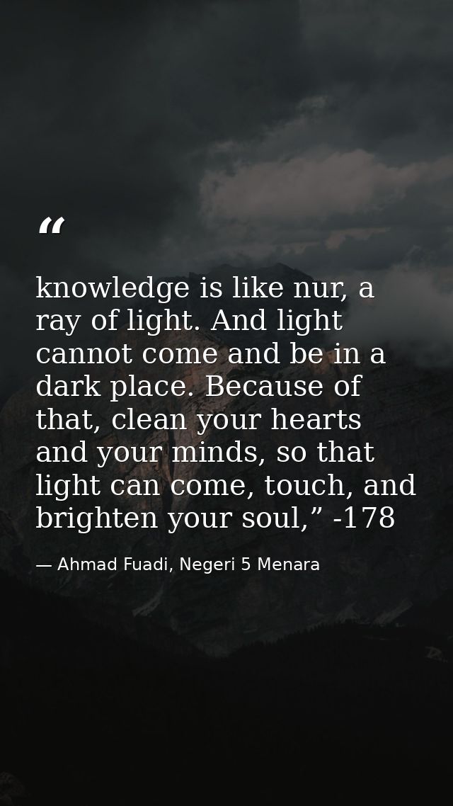 knowledge is like nur, a ray of light. And light cannot come and be in a dark place. Because of that, clean your hearts  — Ahmad Fuadi, Negeri 5 Menara