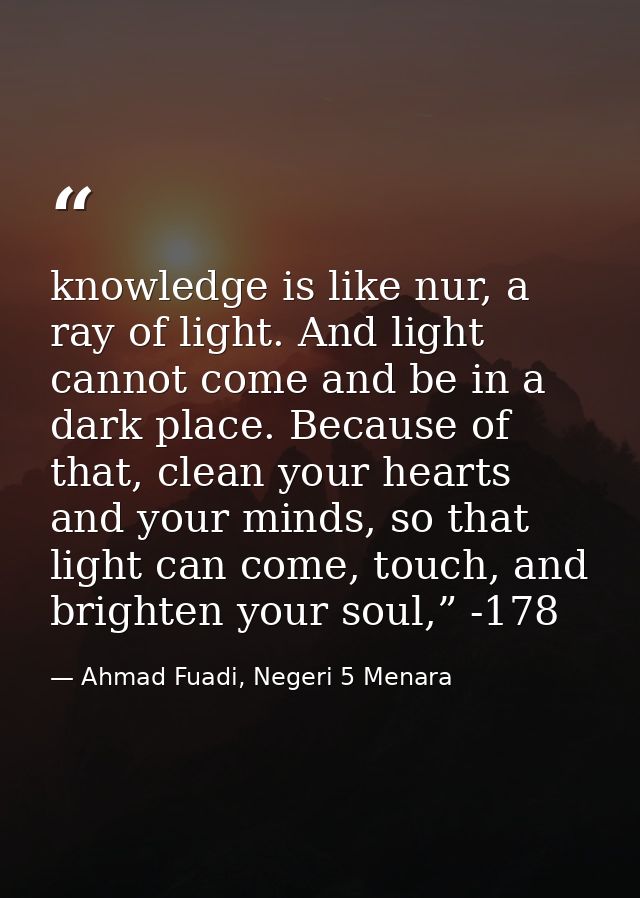 knowledge is like nur, a ray of light. And light cannot come and be in a dark place. Because of that, clean your hearts  — Ahmad Fuadi, Negeri 5 Menara