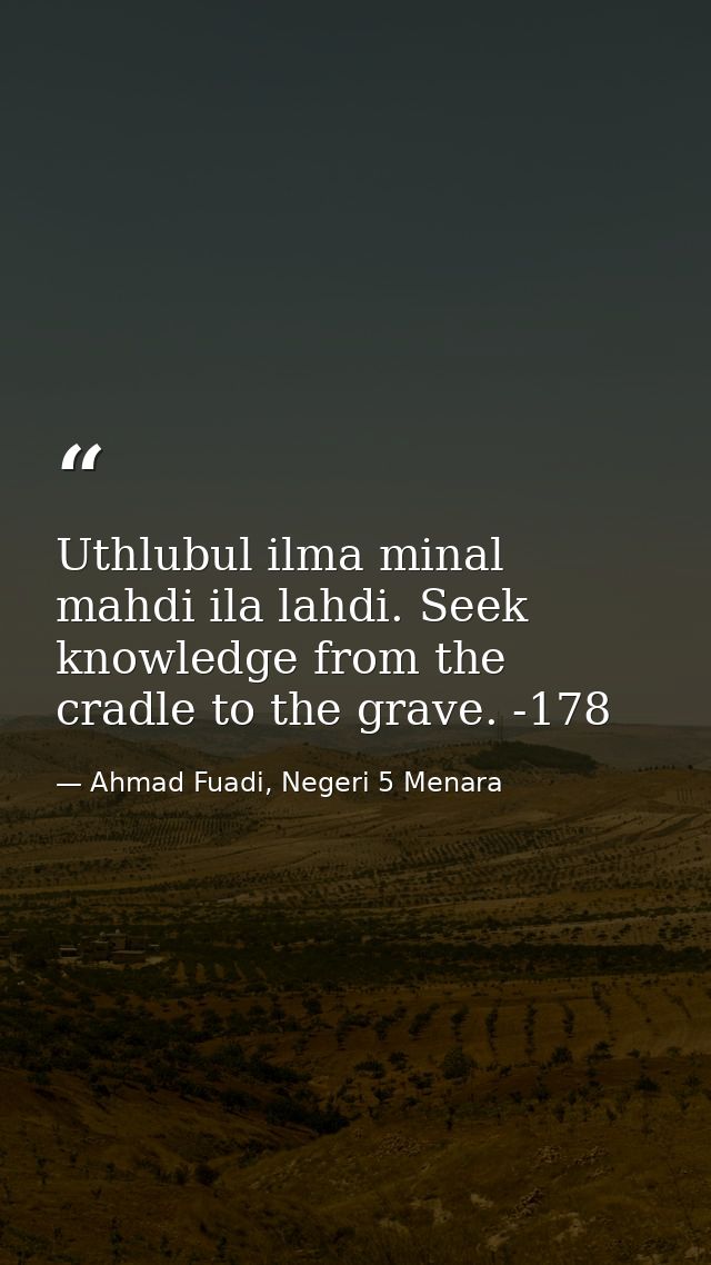 Uthlubul ilma minal mahdi ila lahdi. Seek knowledge from the cradle to the grave. -178 — Ahmad Fuadi, Negeri 5 Menara