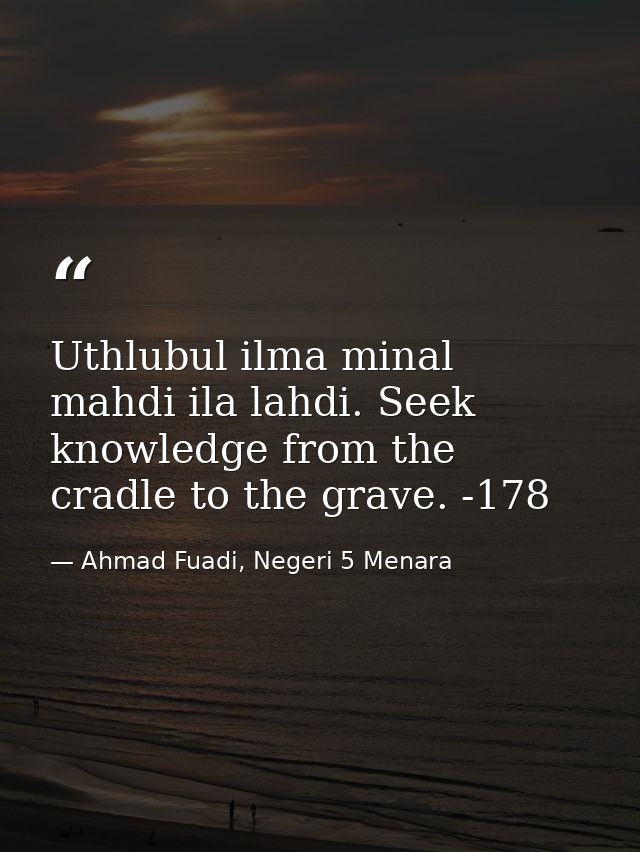 Uthlubul ilma minal mahdi ila lahdi. Seek knowledge from the cradle to the grave. -178 — Ahmad Fuadi, Negeri 5 Menara