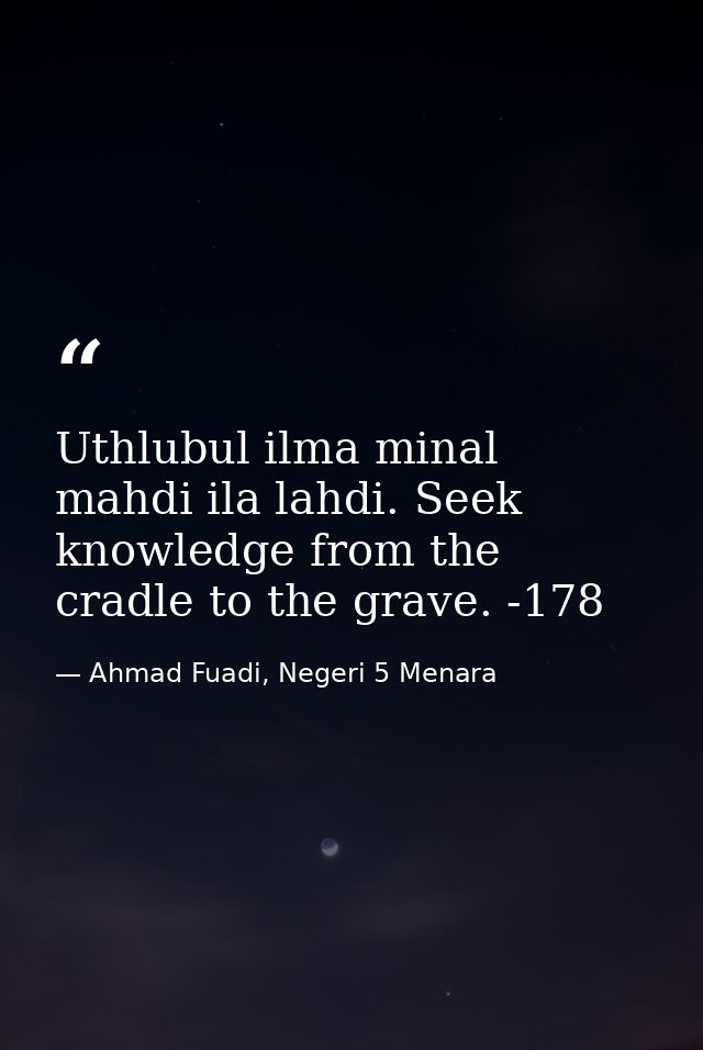 Uthlubul ilma minal mahdi ila lahdi. Seek knowledge from the cradle to the grave. -178 — Ahmad Fuadi, Negeri 5 Menara