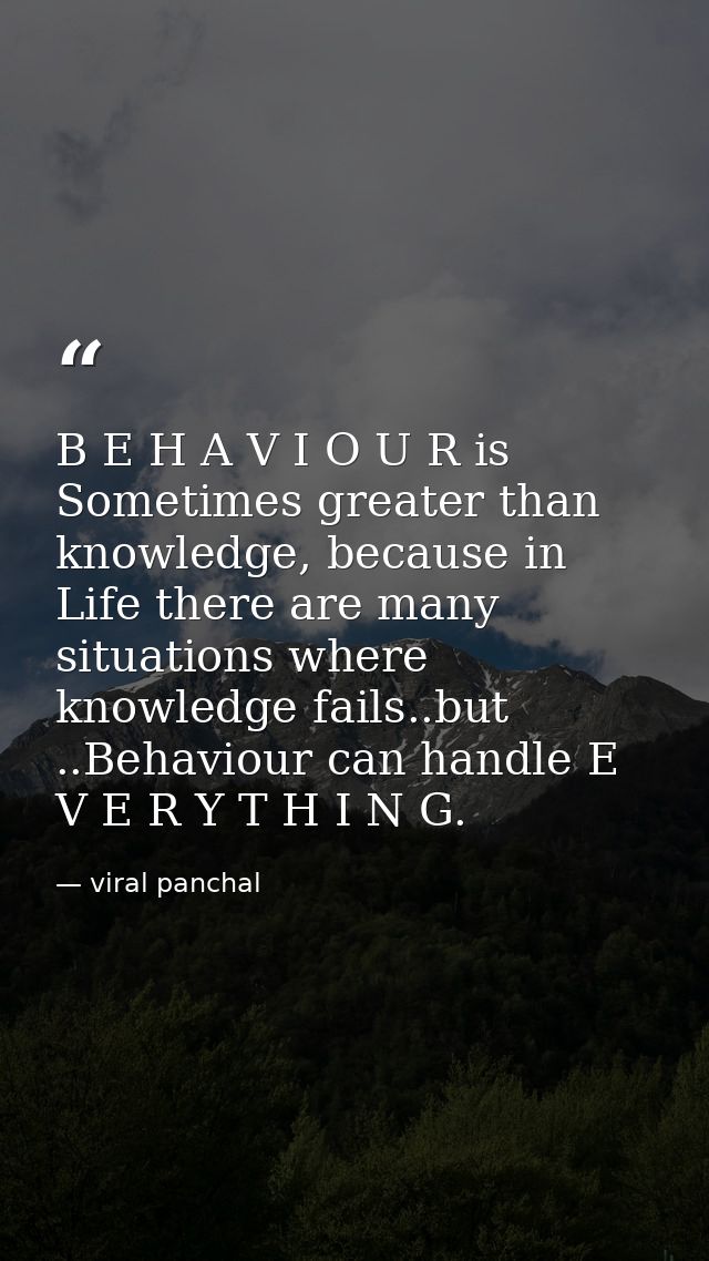 B E H A V I O U R is Sometimes greater than knowledge, because in Life there are many situations where knowledge fails.. — viral panchal