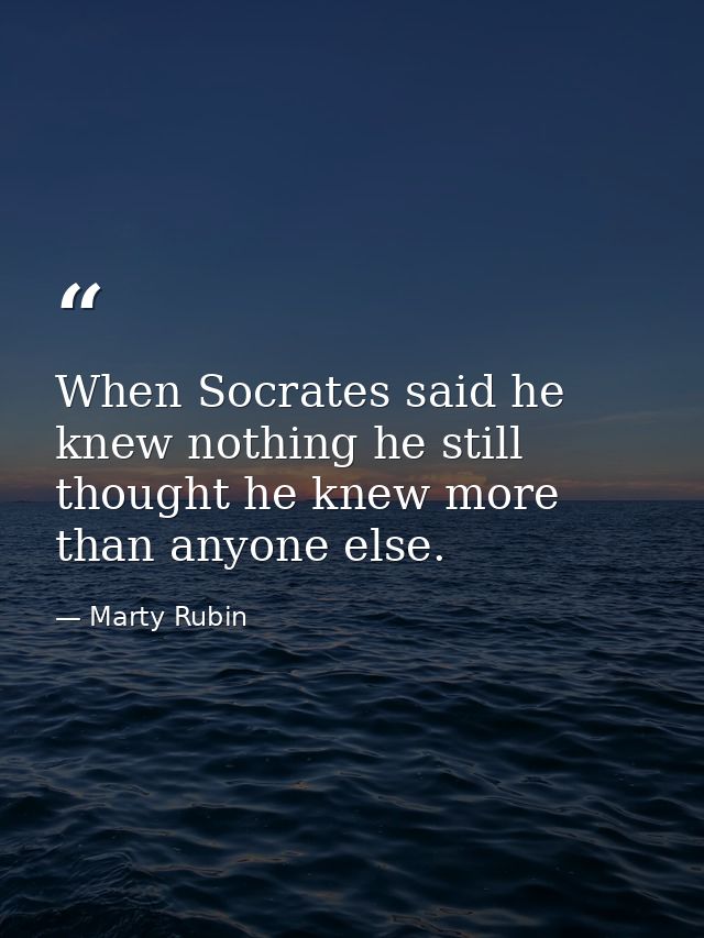 When Socrates said he knew nothing he still thought he knew more than anyone else. — Marty Rubin